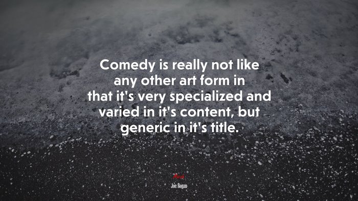 Comedy is really not like any other art form in that it’s very specialized and varied in it’s content, but generic in it’s title. | Joe Rogan quote