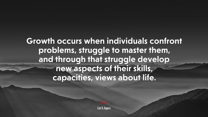 Growth occurs when individuals confront problems, struggle to master them, and through that struggle develop new aspects of their skills, capacities, views about life. | Carl R. Rogers quote
