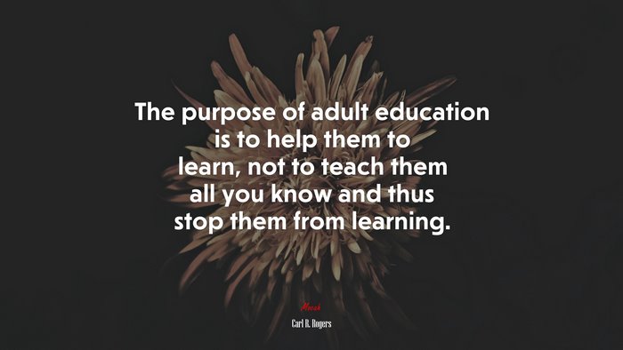 The purpose of adult education is to help them to learn, not to teach ...