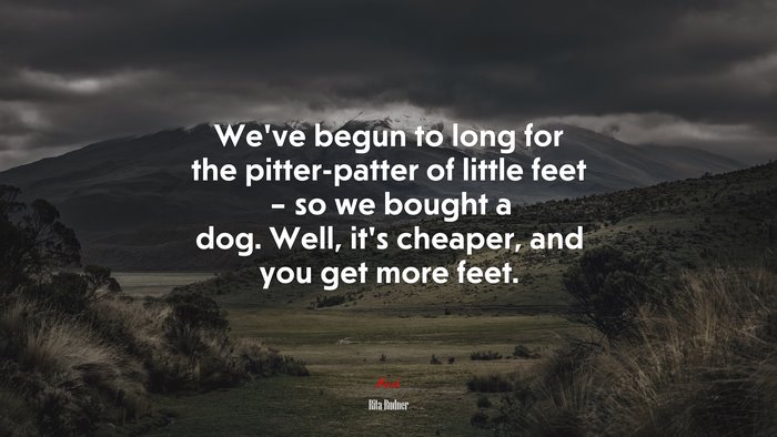 We’ve begun to long for the pitter-patter of little feet – so we bought a dog. Well, it’s cheaper, and you get more feet. | Rita Rudner quote