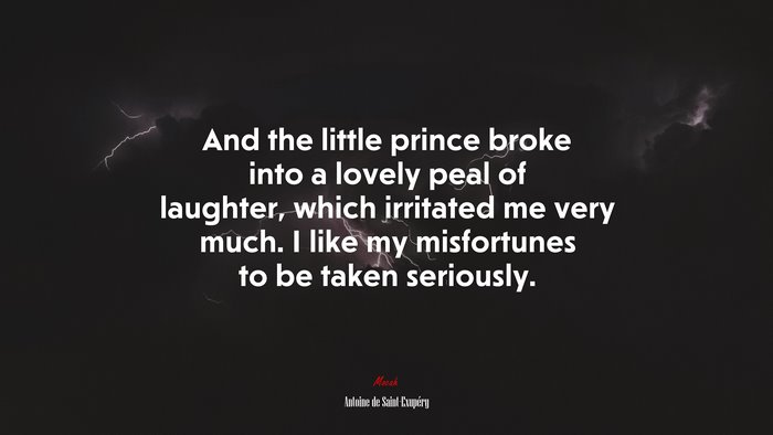 And the little prince broke into a lovely peal of laughter, which irritated me very much. I like my misfortunes to be taken seriously. | Antoine de Saint-Exupéry quote