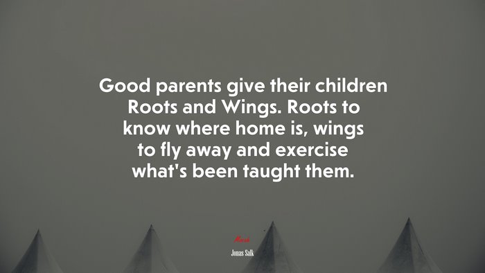 Good parents give their children Roots and Wings. Roots to know where home is, wings to fly away and exercise what’s been taught them. | Jonas Salk quote