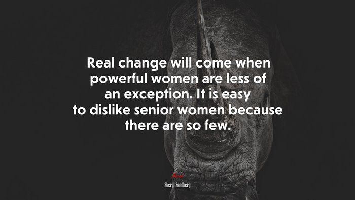 Real change will come when powerful women are less of an exception. It is easy to dislike senior women because there are so few. | Sheryl Sandberg quote