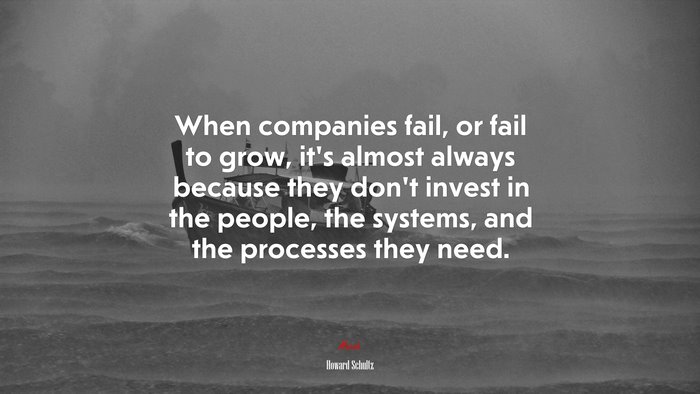When companies fail, or fail to grow, it’s almost always because they don’t invest in the people, the systems, and the processes they need. | Howard Schultz quote