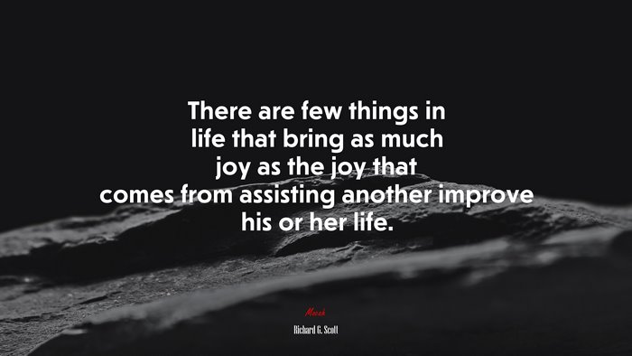 There are few things in life that bring as much joy as the joy that comes from assisting another improve his or her life. | Richard G. Scott quote