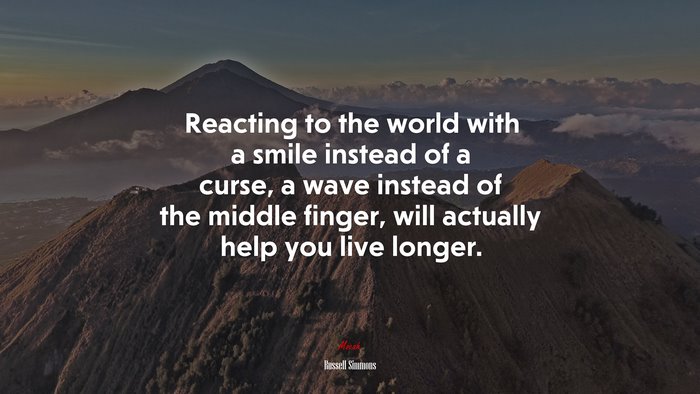 Reacting to the world with a smile instead of a curse, a wave instead of the middle finger, will actually help you live longer. | Russell Simmons quote