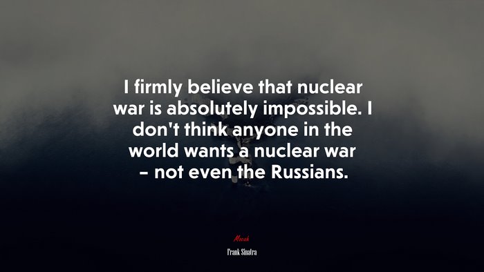 I firmly believe that nuclear war is absolutely impossible. I don’t think anyone in the world wants a nuclear war – not even the Russians. | Frank Sinatra quote