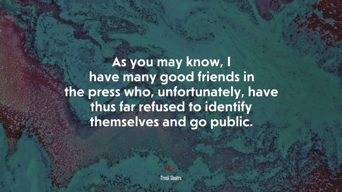 As you may know, I have many good friends in the press who, unfortunately, have thus far refused to identify themselves and go public. | Frank Sinatra quote