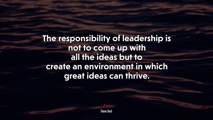 The responsibility of leadership is not to come up with all the ideas but to create an environment in which great ideas can thrive. | Simon Sinek quote
