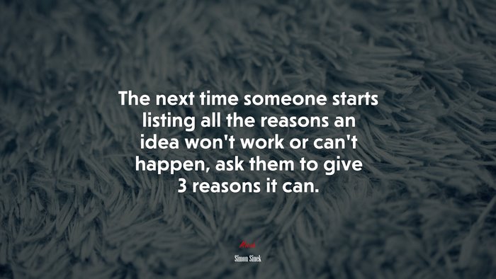The next time someone starts listing all the reasons an idea won’t work or can’t happen, ask them to give 3 reasons it can. | Simon Sinek quote