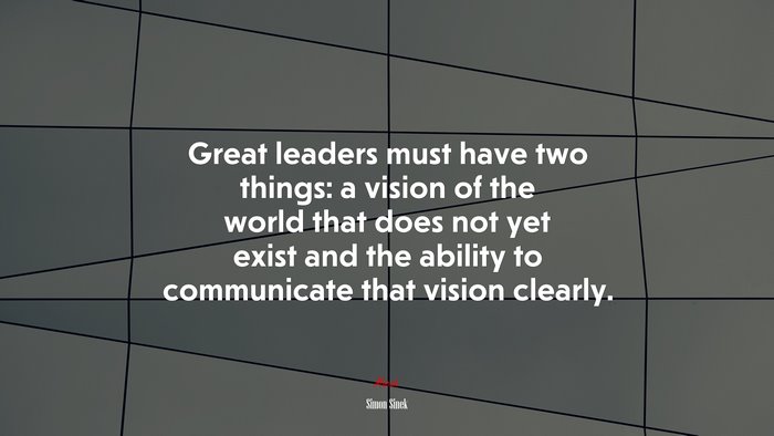 Great leaders must have two things: a vision of the world that does not yet exist and the ability to communicate that vision clearly. | Simon Sinek quote