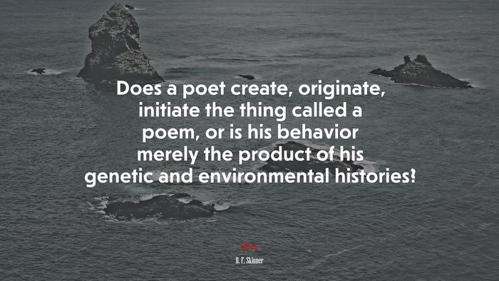Does a poet create, originate, initiate the thing called a poem, or is his behavior merely the product of his genetic and environmental histories? | B. F. Skinner quote