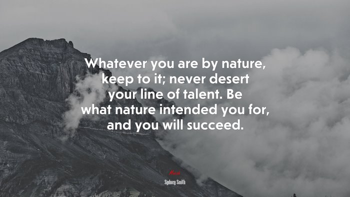 Whatever you are by nature, keep to it; never desert your line of talent. Be what nature intended you for, and you will succeed. | Sydney Smith quote