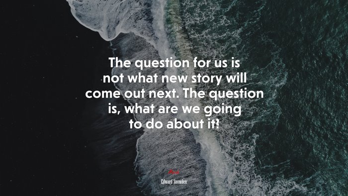 The question for us is not what new story will come out next. The question is, what are we going to do about it? | Edward Snowden quote