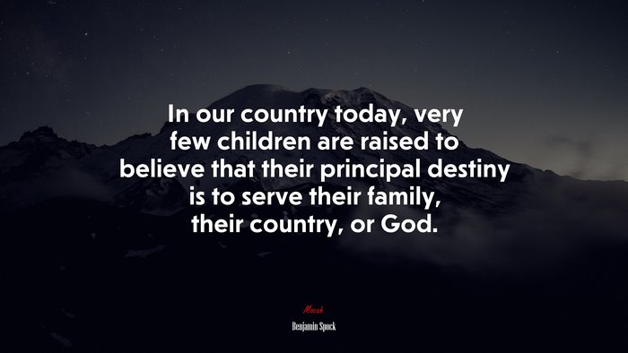 In our country today, very few children are raised to believe that their principal destiny is to serve their family, their country, or God. | Benjamin Spock quote