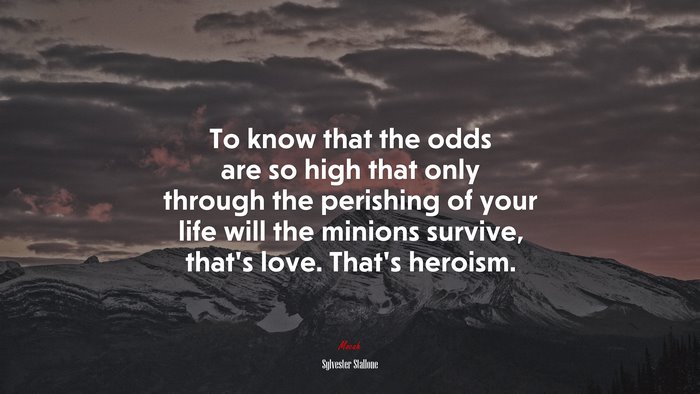 To know that the odds are so high that only through the perishing of your life will the minions survive, that’s love. That’s heroism. | Sylvester Stallone quote
