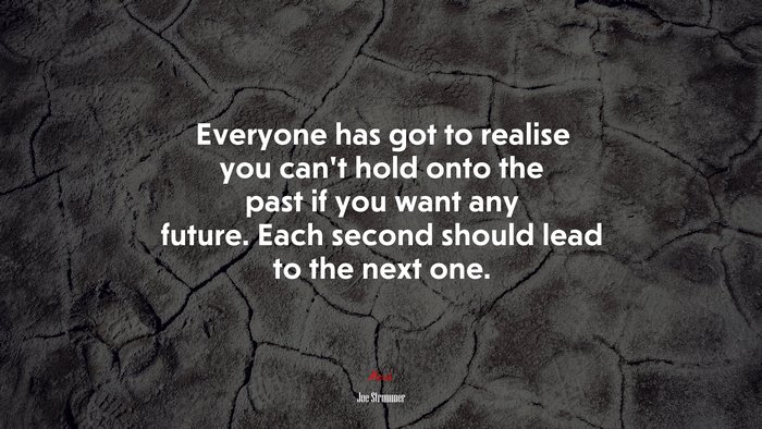 Everyone has got to realise you can’t hold onto the past if you want any future. Each second should lead to the next one. | Joe Strummer quote