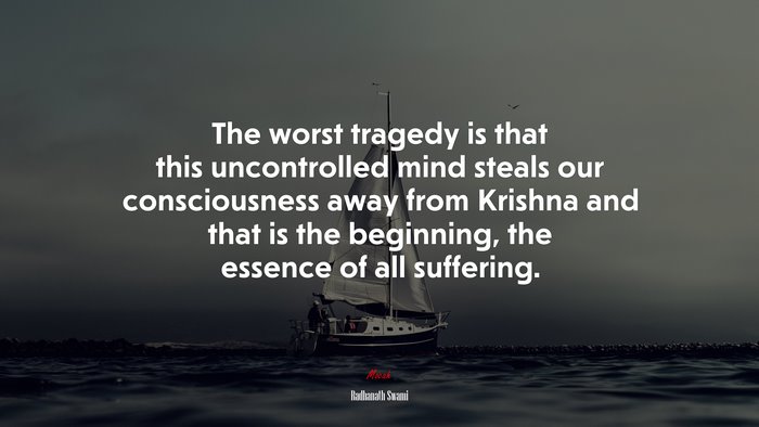 The worst tragedy is that this uncontrolled mind steals our consciousness away from Krishna and that is the beginning, the essence of all suffering. | Radhanath Swami quote