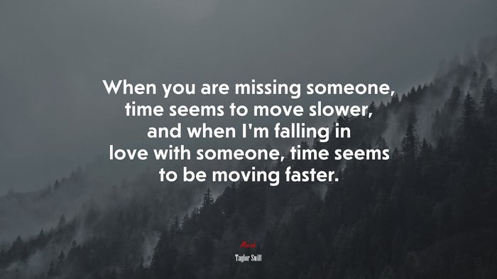 When you are missing someone, time seems to move slower, and when I’m falling in love with someone, time seems to be moving faster. | Taylor Swift quote