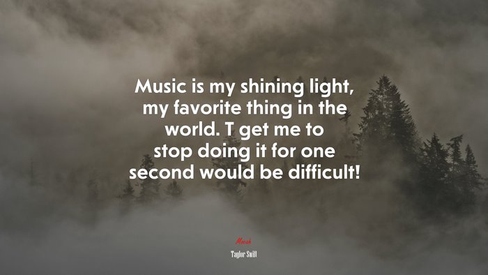 Music is my shining light, my favorite thing in the world. T get me to stop doing it for one second would be difficult! | Taylor Swift quote