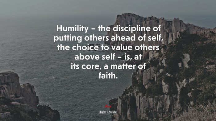 Humility – the discipline of putting others ahead of self, the choice to value others above self – is, at its core, a matter of faith. | Charles R. Swindoll quote