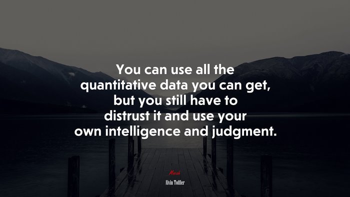 You can use all the quantitative data you can get, but you still have to distrust it and use your own intelligence and judgment. | Alvin Toffler quote