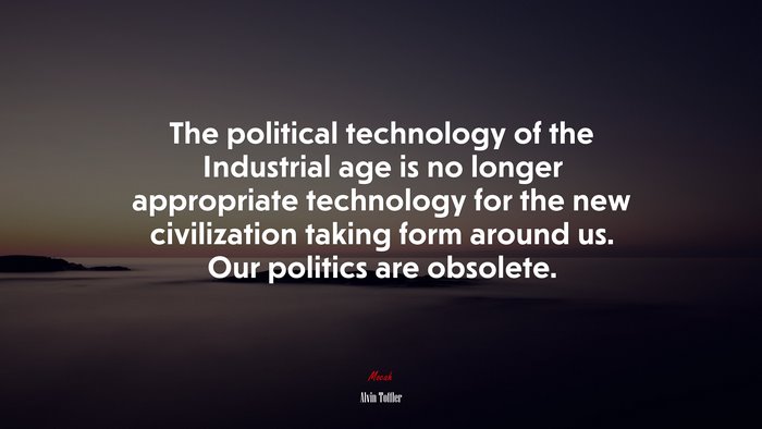 The political technology of the Industrial age is no longer appropriate technology for the new civilization taking form around us. Our politics are obsolete. | Alvin Toffler quote