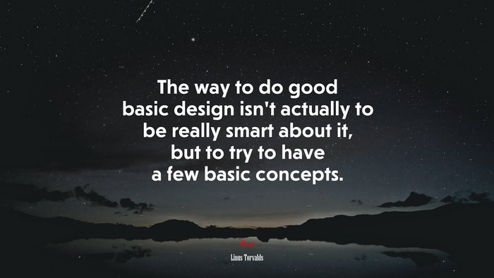 The way to do good basic design isn’t actually to be really smart about it, but to try to have a few basic concepts. | Linus Torvalds quote