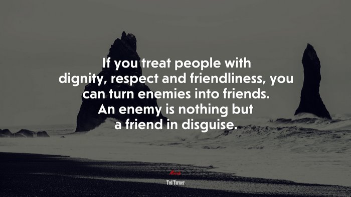 If you treat people with dignity, respect and friendliness, you can turn enemies into friends. An enemy is nothing but a friend in disguise. | Ted Turner quote