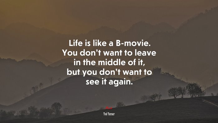 Life is like a B-movie. You don’t want to leave in the middle of it, but you don’t want to see it again. | Ted Turner quote