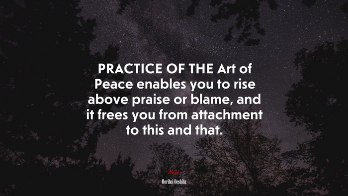 PRACTICE OF THE Art of Peace enables you to rise above praise or blame, and it frees you from attachment to this and that. | Morihei Ueshiba quote