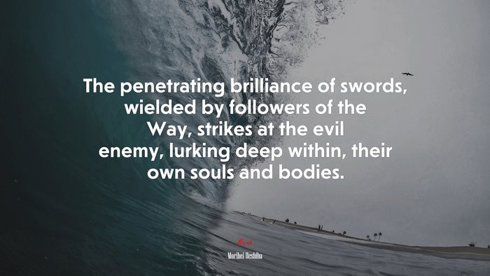 The penetrating brilliance of swords, wielded by followers of the Way, strikes at the evil enemy, lurking deep within, their own souls and bodies. | Morihei Ueshiba quote