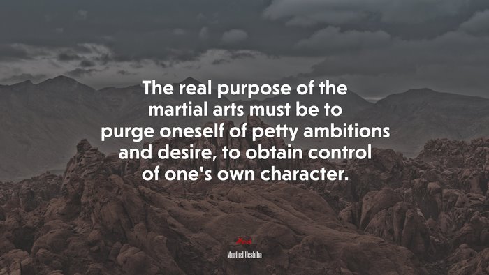 The real purpose of the martial arts must be to purge oneself of petty ambitions and desire, to obtain control of one’s own character. | Morihei Ueshiba quote