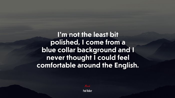 I’m not the least bit polished, I come from a blue collar background and I never thought I could feel comfortable around the English. | Paul Walker quote