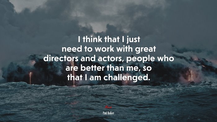 I think that I just need to work with great directors and actors, people who are better than me, so that I am challenged. | Paul Walker quote