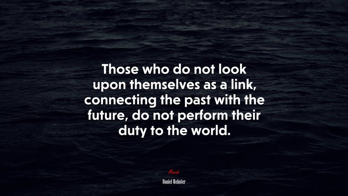 Those who do not look upon themselves as a link, connecting the past with the future, do not perform their duty to the world. | Daniel Webster quote