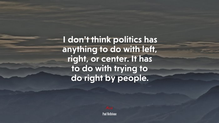 I don’t think politics has anything to do with left, right, or center. It has to do with trying to do right by people. | Paul Wellstone quote