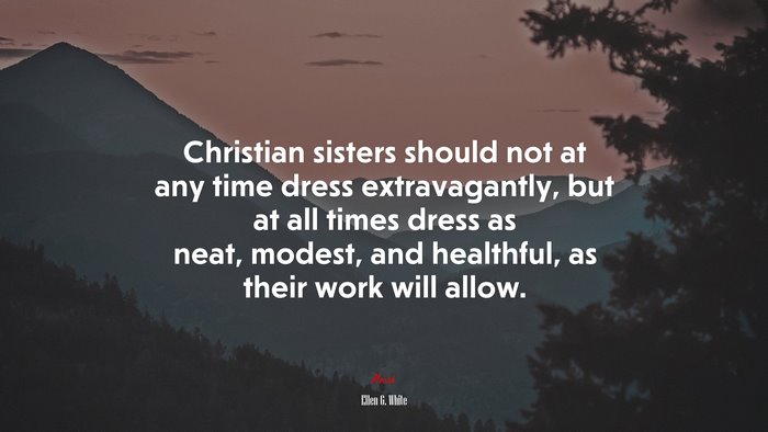 Christian sisters should not at any time dress extravagantly, but at all times dress as neat, modest, and healthful, as their work will allow. | Ellen G. White quote