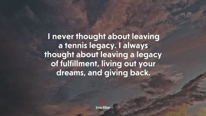 I never thought about leaving a tennis legacy. I always thought about leaving a legacy of fulfillment, living out your dreams, and giving back. | Serena Williams quote