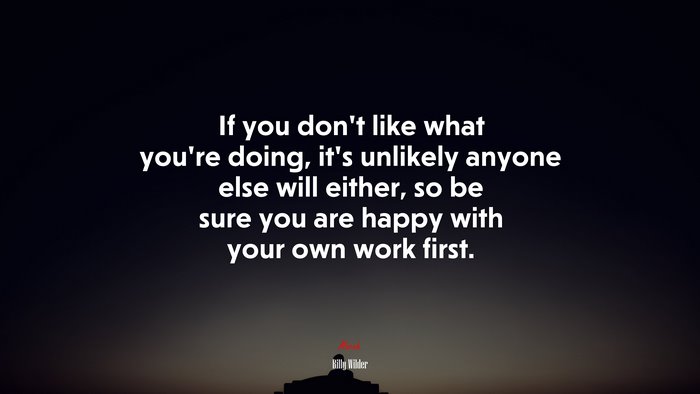 If you don’t like what you’re doing, it’s unlikely anyone else will either, so be sure you are happy with your own work first. | Billy Wilder quote