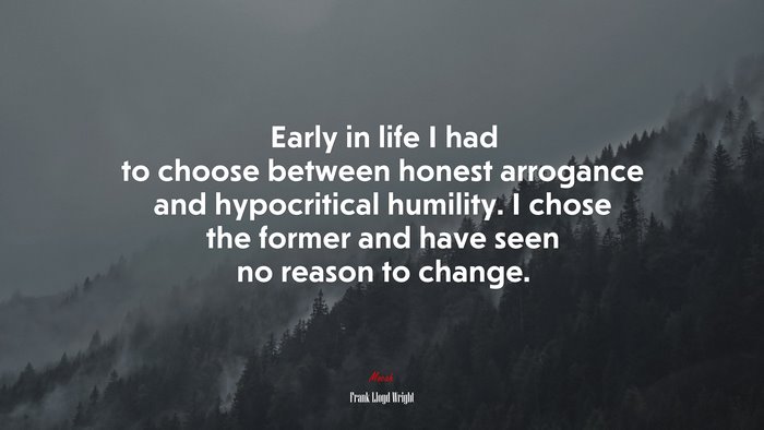 Early in life I had to choose between honest arrogance and hypocritical humility. I chose the former and have seen no reason to change. | Frank Lloyd Wright quote
