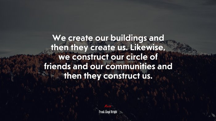 We create our buildings and then they create us. Likewise, we construct our circle of friends and our communities and then they construct us. | Frank Lloyd Wright quote