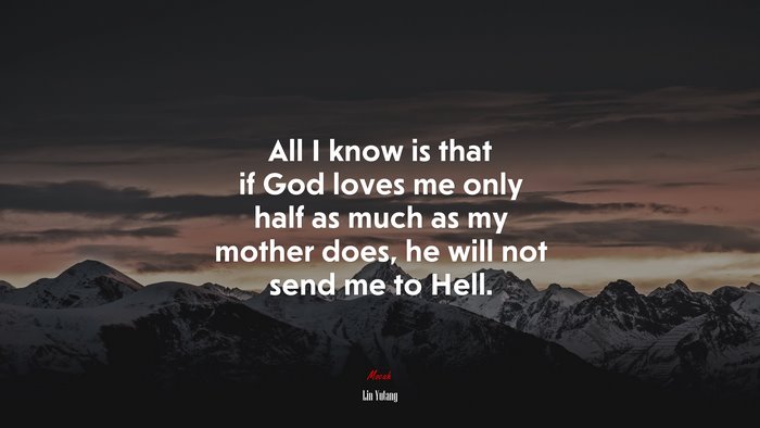 All I know is that if God loves me only half as much as my mother does, he will not send me to Hell. | Lin Yutang quote