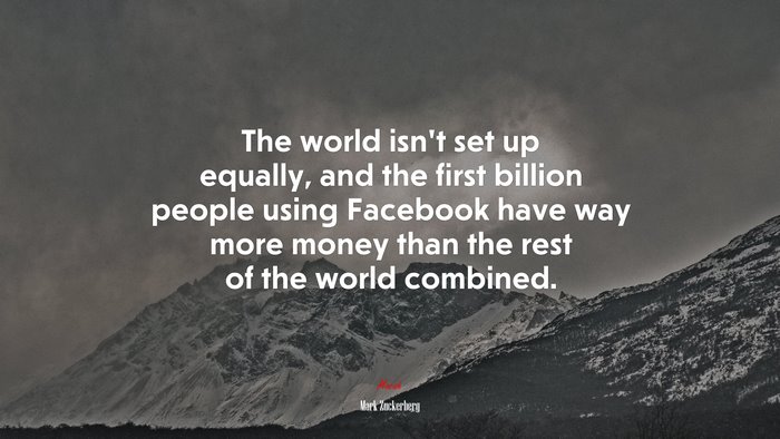 The world isn’t set up equally, and the first billion people using Facebook have way more money than the rest of the world combined. | Mark Zuckerberg quote
