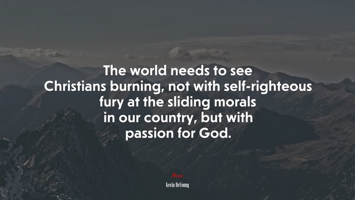 The world needs to see Christians burning, not with self-righteous fury at the sliding morals in our country, but with passion for God. | Kevin DeYoung quote