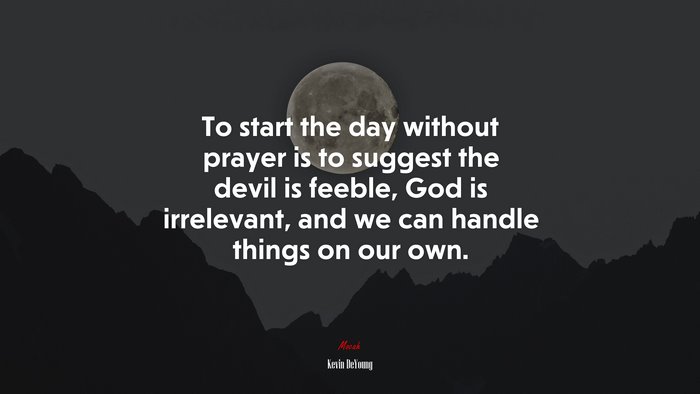 To start the day without prayer is to suggest the devil is feeble, God is irrelevant, and we can handle things on our own. | Kevin DeYoung quote