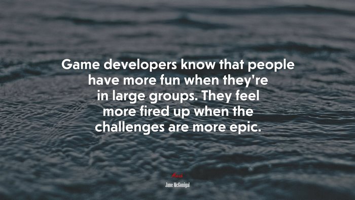 Game developers know that people have more fun when they’re in large groups. They feel more fired up when the challenges are more epic. | Jane McGonigal quote