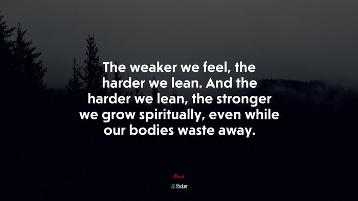 The weaker we feel, the harder we lean. And the harder we lean, the stronger we grow spiritually, even while our bodies waste away. | J.I. Packer quote