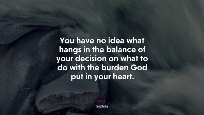 You have no idea what hangs in the balance of your decision on what to do with the burden God put in your heart. | Andy Stanley quote