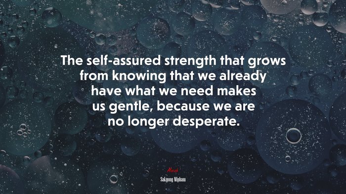 The self-assured strength that grows from knowing that we already have what we need makes us gentle, because we are no longer desperate. | Sakyong Mipham quote
